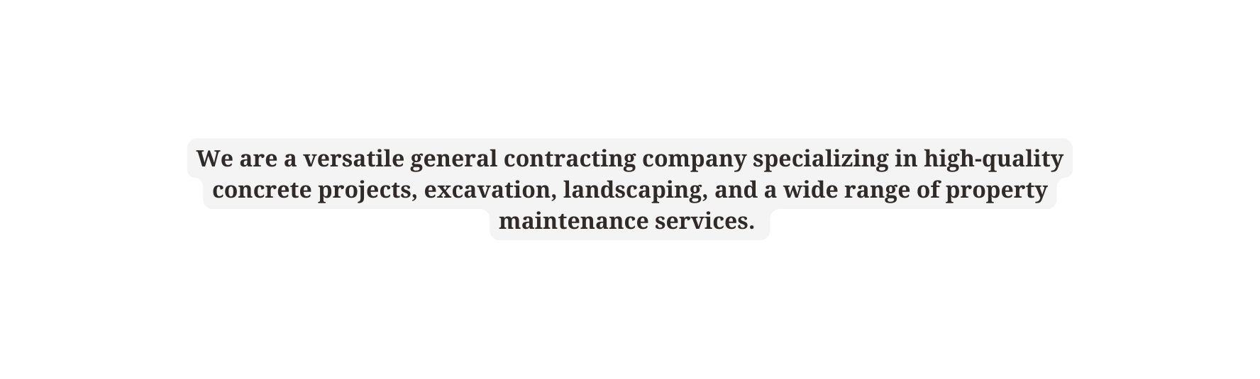 We are a versatile general contracting company specializing in high quality concrete projects excavation landscaping and a wide range of property maintenance services